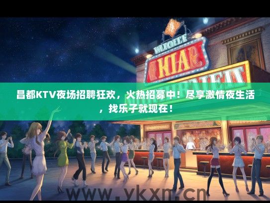 昌都KTV夜场招聘狂欢，火热招募中！尽享激情夜生活，找乐子就现在！