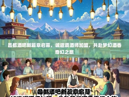 昌都酒吧新篇章启幕，诚邀调酒师加盟，共赴梦幻酒香奇幻之旅