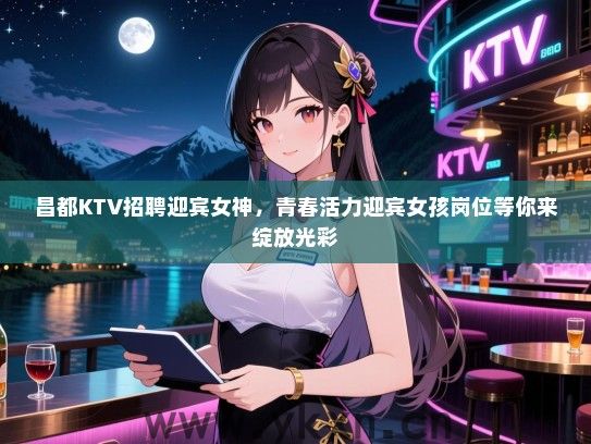 昌都KTV招聘迎宾女神，青春活力迎宾女孩岗位等你来绽放光彩