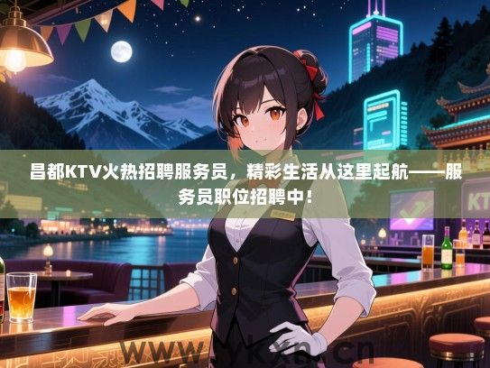 昌都KTV火热招聘服务员,精彩生活从这里起航——服务员职位招聘中! 昌都KTV火热招聘服务员,精彩生活从这里起航——服务员职位招聘中!