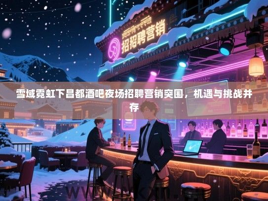 雪域霓虹下昌都酒吧夜场招聘营销突围,机遇与挑战并存 雪域霓虹下昌都酒吧夜场招聘营销突围,机遇与挑战并存