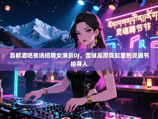 昌都酒吧夜场招聘女演员DJ，雪域高原霓虹里的灵魂节拍寻人