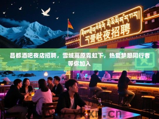 昌都酒吧夜店招聘，雪域高原霓虹下，热爱梦想同行者等你加入
