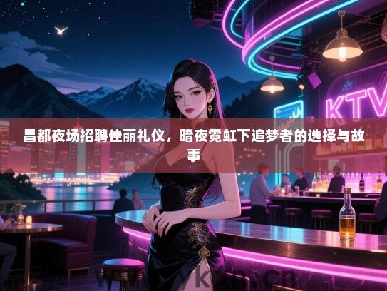昌都夜场招聘佳丽礼仪，暗夜霓虹下追梦者的选择与故事