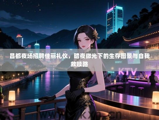昌都夜场招聘佳丽礼仪，暗夜微光下的生存图景与自我救赎路
